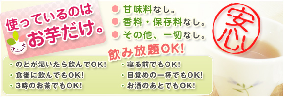 便秘解消法に即効のお芋です。でも使っているのはお芋だけ。●甘味料なし。●香料・保存料なし。●その他、一切なし。安心！飲み放題！・のどが渇いたら飲んでOK!・食後に飲んでもOK!・3時のお茶でもOK!・寝る前でもOK!・目覚めの一杯でもOK!・お酒のあとでもOK!みんなの便秘解消法に安心のお茶です。